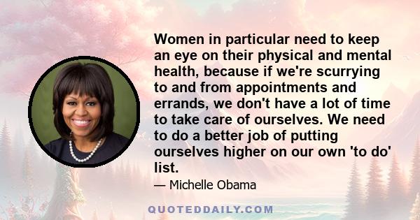 Women in particular need to keep an eye on their physical and mental health, because if we're scurrying to and from appointments and errands, we don't have a lot of time to take care of ourselves. We need to do a better