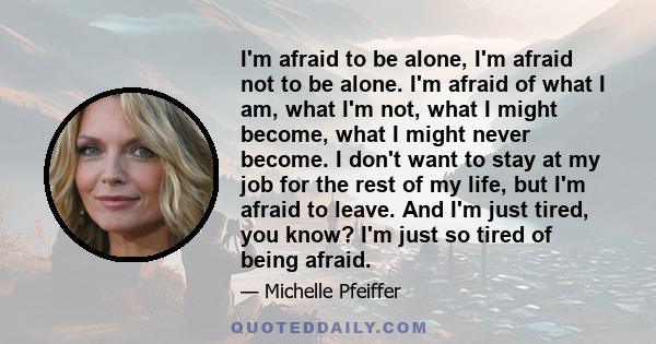 I'm afraid to be alone, I'm afraid not to be alone. I'm afraid of what I am, what I'm not, what I might become, what I might never become. I don't want to stay at my job for the rest of my life, but I'm afraid to leave.