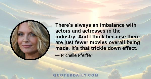 There's always an imbalance with actors and actresses in the industry. And I think because there are just fewer movies overall being made, it's that trickle down effect.