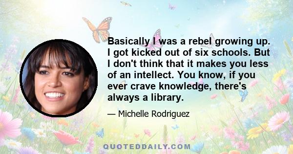 Basically I was a rebel growing up. I got kicked out of six schools. But I don't think that it makes you less of an intellect. You know, if you ever crave knowledge, there's always a library.