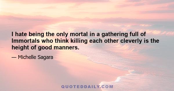 I hate being the only mortal in a gathering full of Immortals who think killing each other cleverly is the height of good manners.