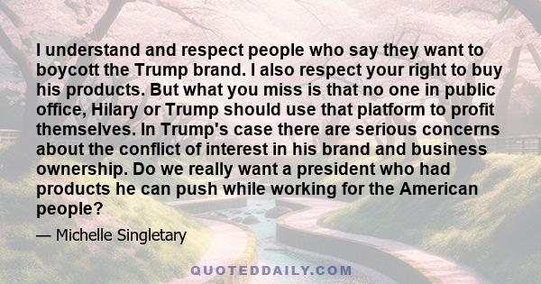 I understand and respect people who say they want to boycott the Trump brand. I also respect your right to buy his products. But what you miss is that no one in public office, Hilary or Trump should use that platform to