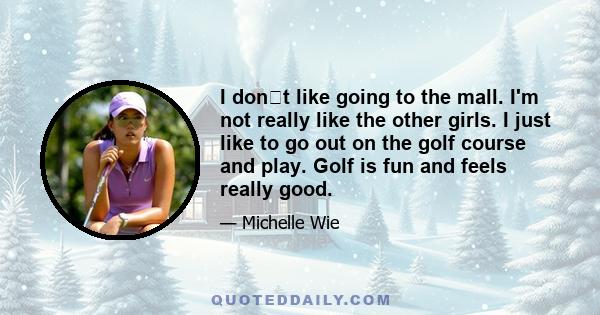 I dont like going to the mall. I'm not really like the other girls. I just like to go out on the golf course and play. Golf is fun and feels really good.