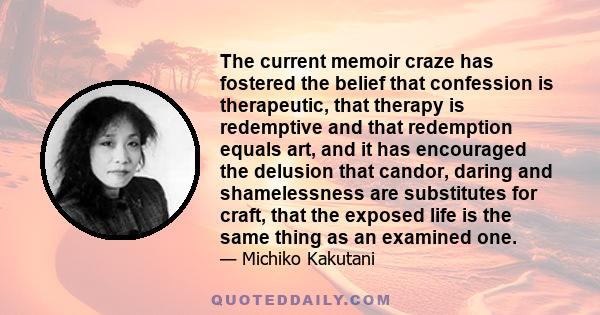 The current memoir craze has fostered the belief that confession is therapeutic, that therapy is redemptive and that redemption equals art, and it has encouraged the delusion that candor, daring and shamelessness are
