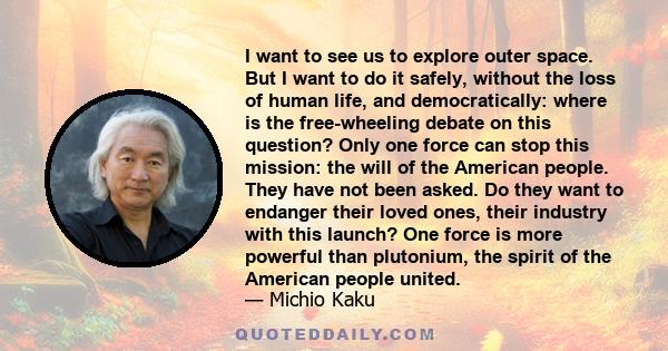 I want to see us to explore outer space. But I want to do it safely, without the loss of human life, and democratically: where is the free-wheeling debate on this question? Only one force can stop this mission: the will