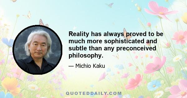 Reality has always proved to be much more sophisticated and subtle than any preconceived philosophy.