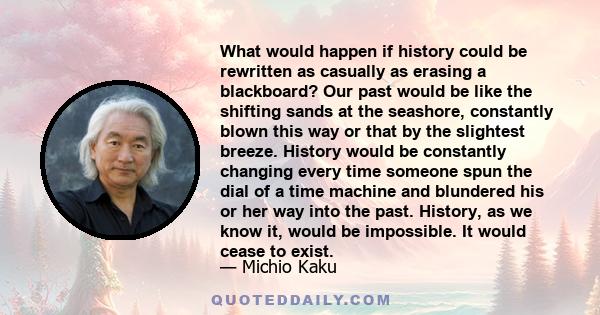 What would happen if history could be rewritten as casually as erasing a blackboard? Our past would be like the shifting sands at the seashore, constantly blown this way or that by the slightest breeze. History would be
