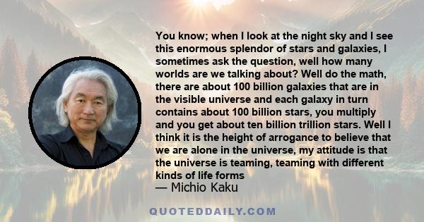 You know; when I look at the night sky and I see this enormous splendor of stars and galaxies, I sometimes ask the question, well how many worlds are we talking about? Well do the math, there are about 100 billion