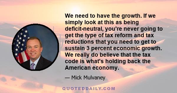 We need to have the growth. If we simply look at this as being deficit-neutral, you're never going to get the type of tax reform and tax reductions that you need to get to sustain 3 percent economic growth. We really do