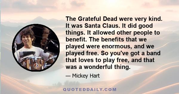 The Grateful Dead were very kind. It was Santa Claus. It did good things. It allowed other people to benefit. The benefits that we played were enormous, and we played free. So you've got a band that loves to play free,
