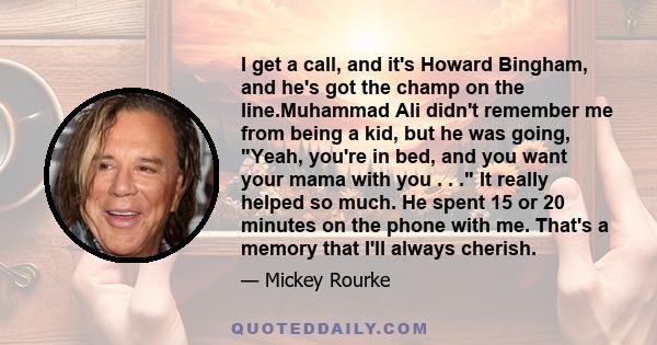 I get a call, and it's Howard Bingham, and he's got the champ on the line.Muhammad Ali didn't remember me from being a kid, but he was going, Yeah, you're in bed, and you want your mama with you . . . It really helped