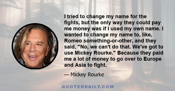 I tried to change my name for the fights, but the only way they could pay me money was if I used my own name. I wanted to change my name to, like, Romeo something-or-other, and they said, No, we can't do that. We've got