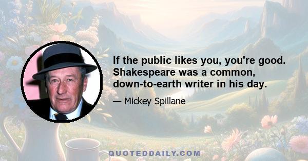 If the public likes you, you're good. Shakespeare was a common, down-to-earth writer in his day.
