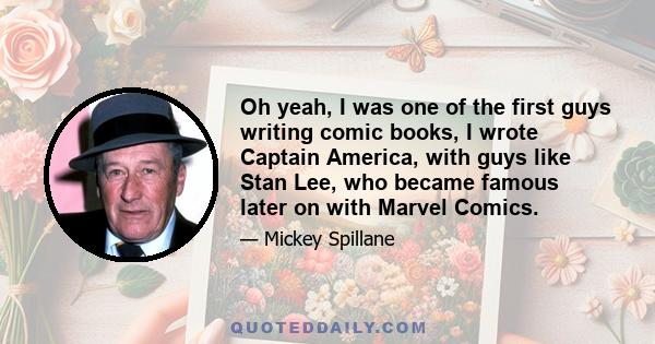 Oh yeah, I was one of the first guys writing comic books, I wrote Captain America, with guys like Stan Lee, who became famous later on with Marvel Comics.
