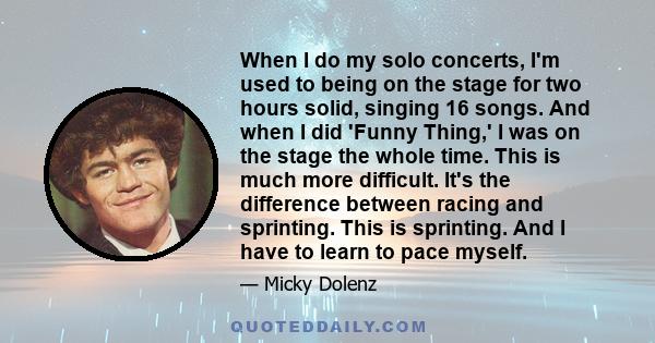 When I do my solo concerts, I'm used to being on the stage for two hours solid, singing 16 songs. And when I did 'Funny Thing,' I was on the stage the whole time. This is much more difficult. It's the difference between