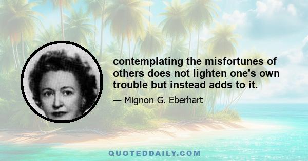 contemplating the misfortunes of others does not lighten one's own trouble but instead adds to it.