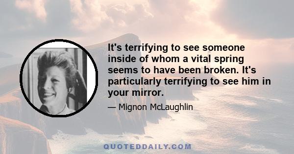 It's terrifying to see someone inside of whom a vital spring seems to have been broken. It's particularly terrifying to see him in your mirror.