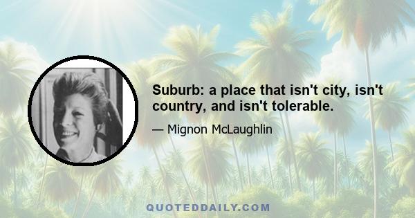 Suburb: a place that isn't city, isn't country, and isn't tolerable.