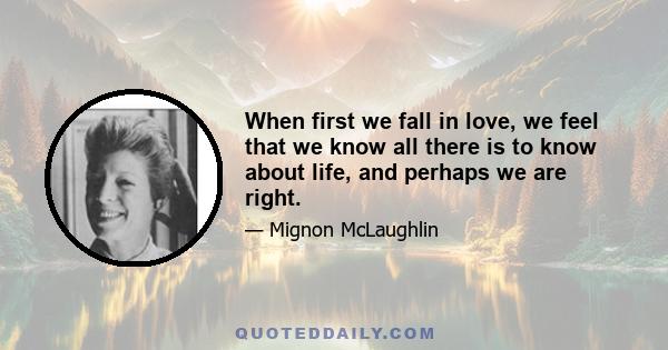 When first we fall in love, we feel that we know all there is to know about life, and perhaps we are right.