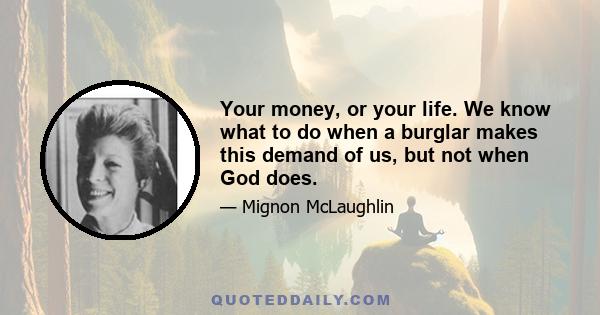 Your money, or your life. We know what to do when a burglar makes this demand of us, but not when God does.
