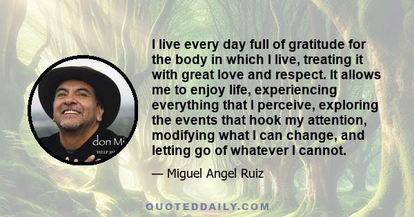 I live every day full of gratitude for the body in which I live, treating it with great love and respect. It allows me to enjoy life, experiencing everything that I perceive, exploring the events that hook my attention,