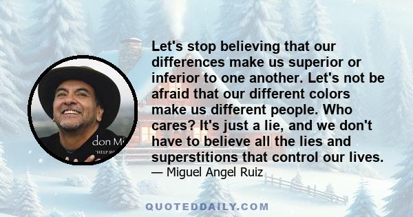 Let's stop believing that our differences make us superior or inferior to one another. Let's not be afraid that our different colors make us different people. Who cares? It's just a lie, and we don't have to believe all