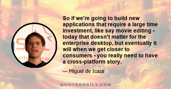 So if we're going to build new applications that require a large time investment, like say movie editing - today that doesn't matter for the enterprise desktop, but eventually it will when we get closer to consumers -