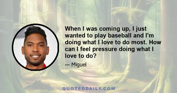 When I was coming up, I just wanted to play baseball and I'm doing what I love to do most. How can I feel pressure doing what I love to do?