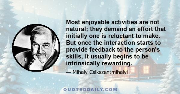 Most enjoyable activities are not natural; they demand an effort that initially one is reluctant to make. But once the interaction starts to provide feedback to the person's skills, it usually begins to be intrinsically