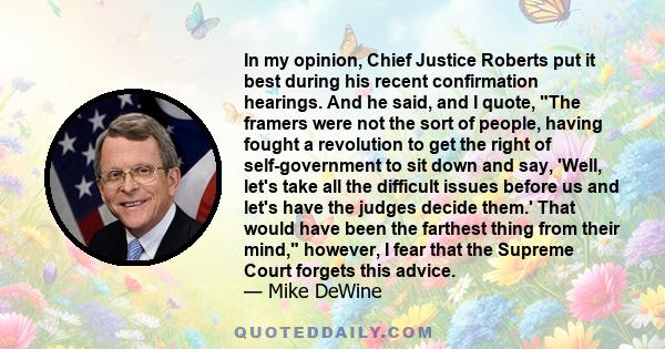 In my opinion, Chief Justice Roberts put it best during his recent confirmation hearings. And he said, and I quote, The framers were not the sort of people, having fought a revolution to get the right of self-government