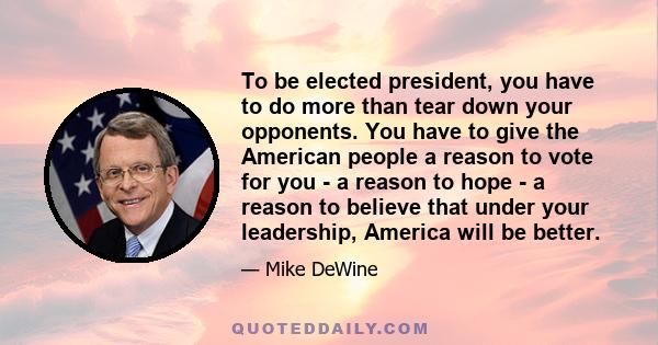 To be elected president, you have to do more than tear down your opponents. You have to give the American people a reason to vote for you - a reason to hope - a reason to believe that under your leadership, America will