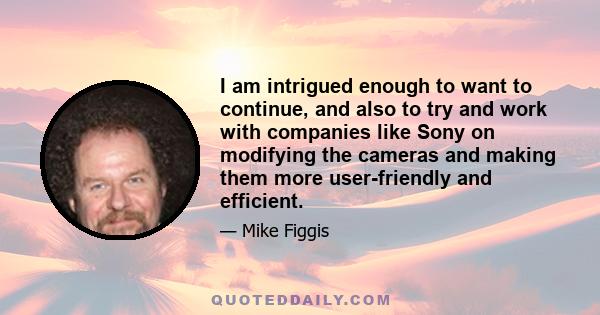 I am intrigued enough to want to continue, and also to try and work with companies like Sony on modifying the cameras and making them more user-friendly and efficient.