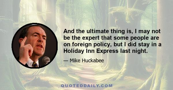 And the ultimate thing is, I may not be the expert that some people are on foreign policy, but I did stay in a Holiday Inn Express last night.