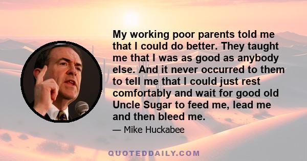 My working poor parents told me that I could do better. They taught me that I was as good as anybody else. And it never occurred to them to tell me that I could just rest comfortably and wait for good old Uncle Sugar to