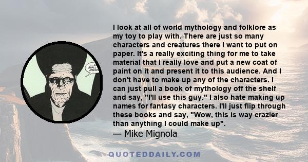 I look at all of world mythology and folklore as my toy to play with. There are just so many characters and creatures there I want to put on paper. It's a really exciting thing for me to take material that I really love