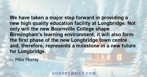 We have taken a major step forward in providing a new high quality education facility at Longbridge. Not only will the new Bournville College shape Birmingham's learning environment, it will also form the first phase of