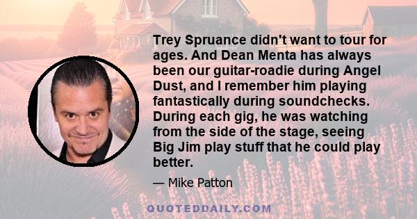 Trey Spruance didn't want to tour for ages. And Dean Menta has always been our guitar-roadie during Angel Dust, and I remember him playing fantastically during soundchecks. During each gig, he was watching from the side