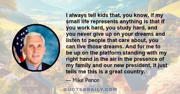 I always tell kids that, you know, if my small life represents anything is that if you work hard, you study hard, and you never give up on your dreams and listen to people that care about, you can live those dreams. And