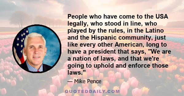 People who have come to the USA legally, who stood in line, who played by the rules, in the Latino and the Hispanic community, just like every other American, long to have a president that says, We are a nation of laws,