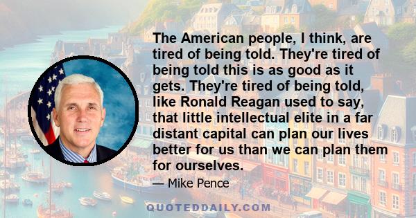 The American people, I think, are tired of being told. They're tired of being told this is as good as it gets. They're tired of being told, like Ronald Reagan used to say, that little intellectual elite in a far distant