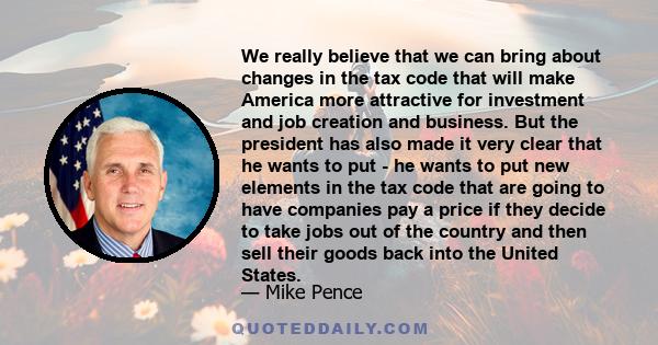 We really believe that we can bring about changes in the tax code that will make America more attractive for investment and job creation and business. But the president has also made it very clear that he wants to put -