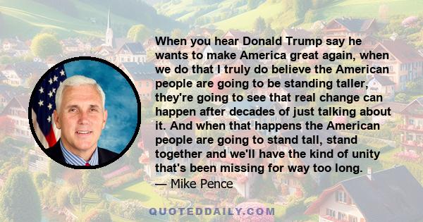 When you hear Donald Trump say he wants to make America great again, when we do that I truly do believe the American people are going to be standing taller, they're going to see that real change can happen after decades