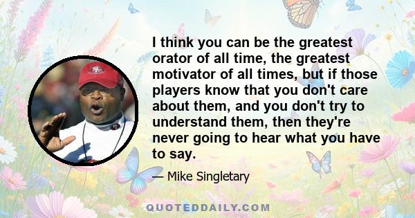 I think you can be the greatest orator of all time, the greatest motivator of all times, but if those players know that you don't care about them, and you don't try to understand them, then they're never going to hear