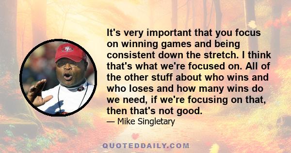 It's very important that you focus on winning games and being consistent down the stretch. I think that's what we're focused on. All of the other stuff about who wins and who loses and how many wins do we need, if we're