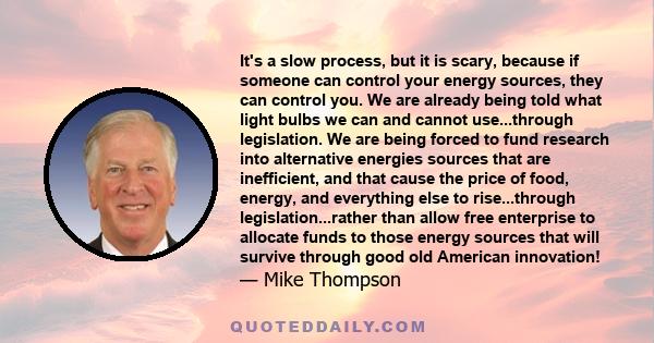 It's a slow process, but it is scary, because if someone can control your energy sources, they can control you. We are already being told what light bulbs we can and cannot use...through legislation. We are being forced