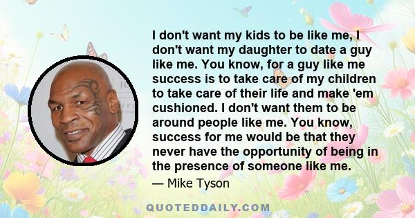 I don't want my kids to be like me, I don't want my daughter to date a guy like me. You know, for a guy like me success is to take care of my children to take care of their life and make 'em cushioned. I don't want them