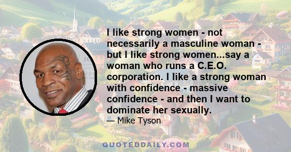 I like strong women - not necessarily a masculine woman - but I like strong women...say a woman who runs a C.E.O. corporation. I like a strong woman with confidence - massive confidence - and then I want to dominate her