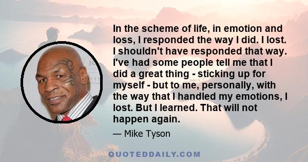 In the scheme of life, in emotion and loss, I responded the way I did. I lost. I shouldn't have responded that way. I've had some people tell me that I did a great thing - sticking up for myself - but to me, personally,