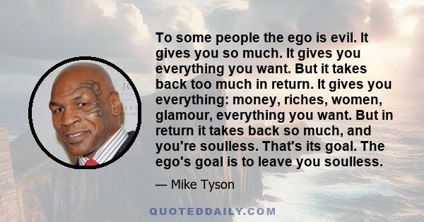 To some people the ego is evil. It gives you so much. It gives you everything you want. But it takes back too much in return. It gives you everything: money, riches, women, glamour, everything you want. But in return it