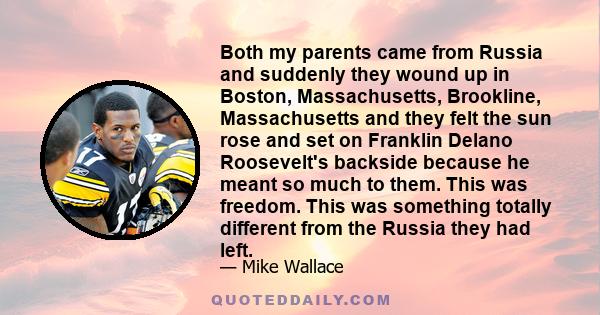 Both my parents came from Russia and suddenly they wound up in Boston, Massachusetts, Brookline, Massachusetts and they felt the sun rose and set on Franklin Delano Roosevelt's backside because he meant so much to them.